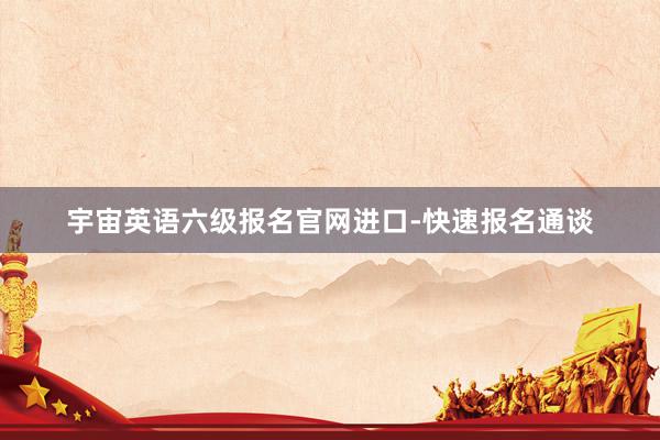 宇宙英语六级报名官网进口-快速报名通谈