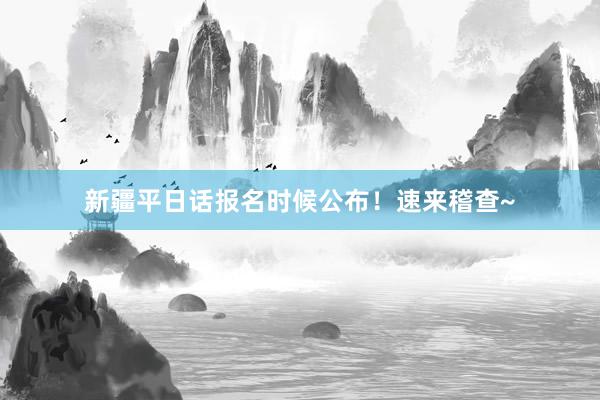 新疆平日话报名时候公布！速来稽查~