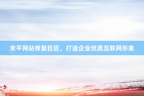 常平网站修复巨匠，打造企业优质互联网形象