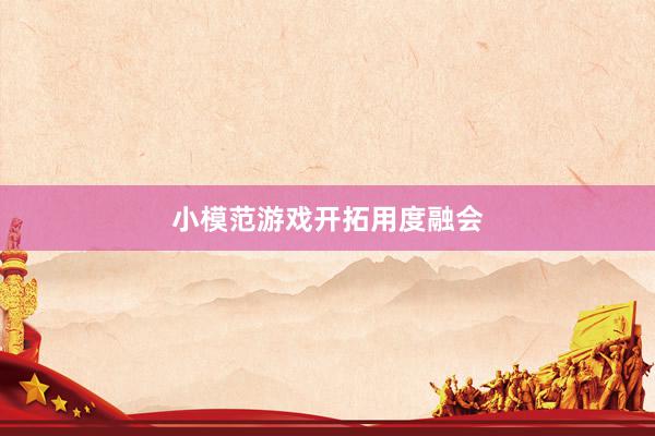 小模范游戏开拓用度融会
