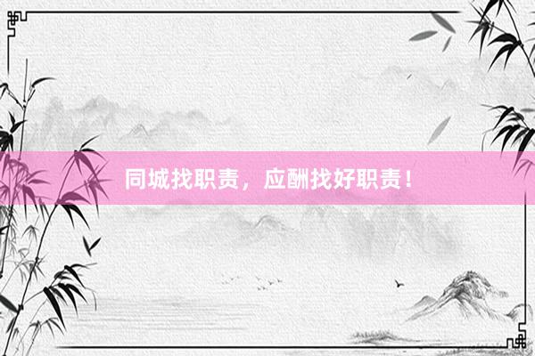 同城找职责，应酬找好职责！