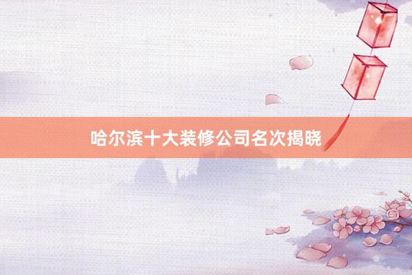 哈尔滨十大装修公司名次揭晓