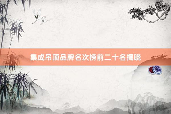 集成吊顶品牌名次榜前二十名揭晓