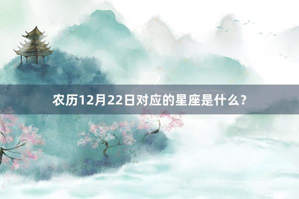 农历12月22日对应的星座是什么？