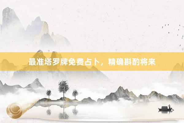 最准塔罗牌免费占卜，精确斟酌将来