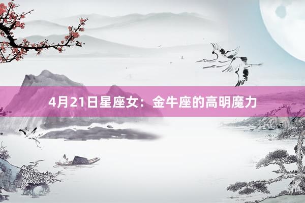 4月21日星座女：金牛座的高明魔力
