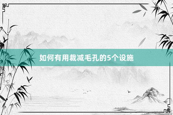 如何有用裁减毛孔的5个设施