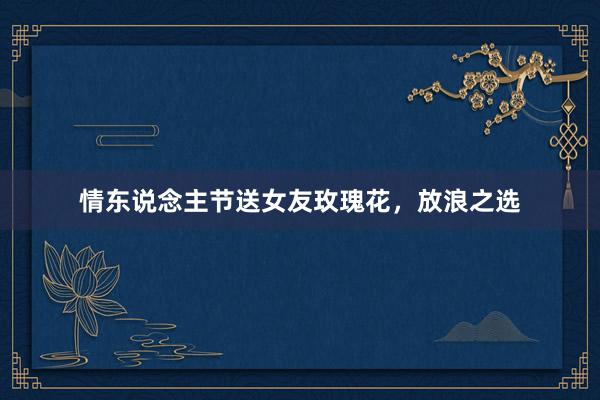 情东说念主节送女友玫瑰花，放浪之选