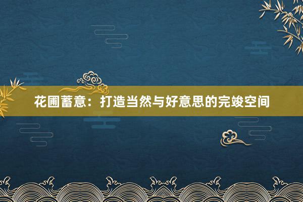 花圃蓄意：打造当然与好意思的完竣空间